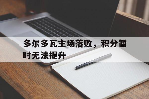 多尔多瓦主场落败，积分暂时无法提升的简单介绍